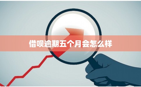 借呗逾期五个月会怎么样 借呗逾期五个月会怎么样