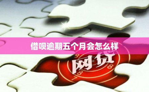 借呗逾期五个月会怎么样 借呗逾期五个月会怎么样