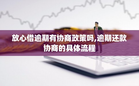 放心借逾期有协商政策吗,逾期还款协商的具体流程