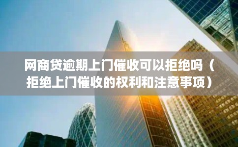 网商贷逾期上门催收可以拒绝吗（拒绝上门催收的权利和注意事项）