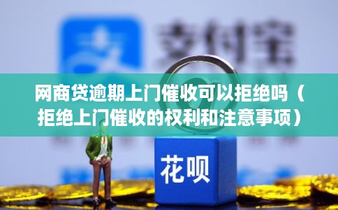 网商贷逾期上门催收可以拒绝吗（拒绝上门催收的权利和注意事项）