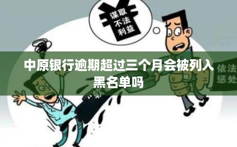 中原银行逾期超过三个月会被列入黑名单吗