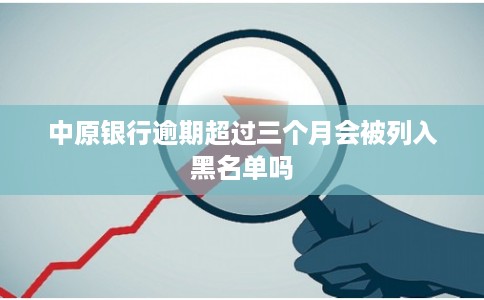 中原银行逾期超过三个月会被列入黑名单吗
