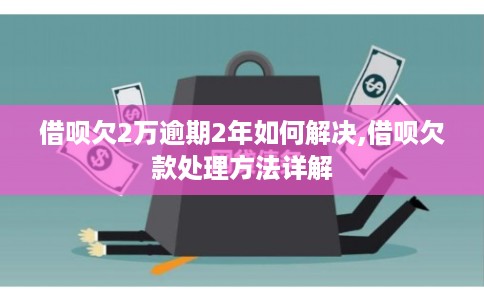 借呗欠2万逾期2年如何解决,借呗欠款处理方法详解