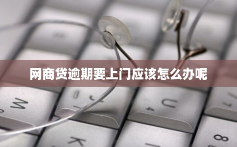 网商贷逾期要上门应该怎么办呢