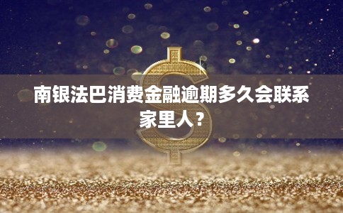 南银法巴消费金融逾期多久会联系家里人？