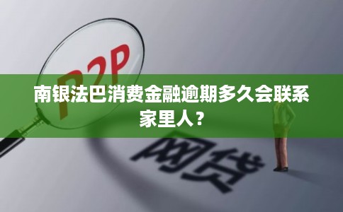 南银法巴消费金融逾期多久会联系家里人？