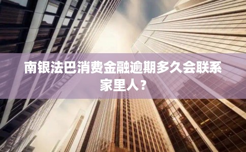南银法巴消费金融逾期多久会联系家里人？