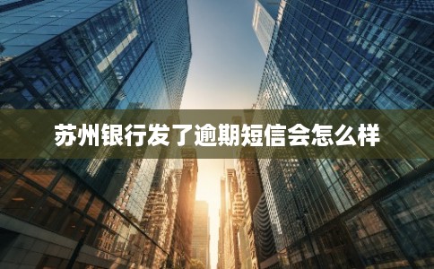 苏州银行发了逾期短信会怎么样 苏州银行发了逾期短信会怎么样