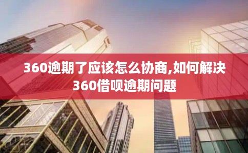 360逾期了应该怎么协商,如何解决360借呗逾期问题 360逾期了应该怎么协商,如何解决360借呗逾期问题