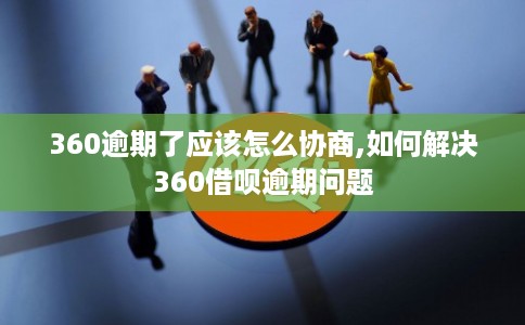360逾期了应该怎么协商,如何解决360借呗逾期问题 360逾期了应该怎么协商,如何解决360借呗逾期问题