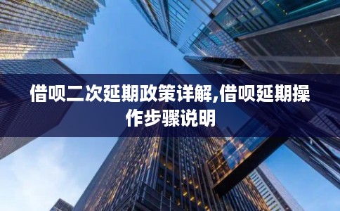 借呗二次延期政策详解,借呗延期操作步骤说明 借呗二次延期政策详解,借呗延期操作步骤说明