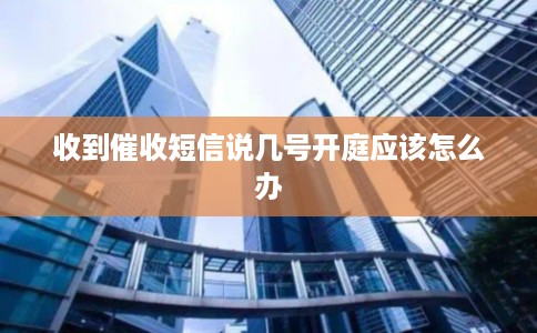 收到催收短信说几号开庭应该怎么办