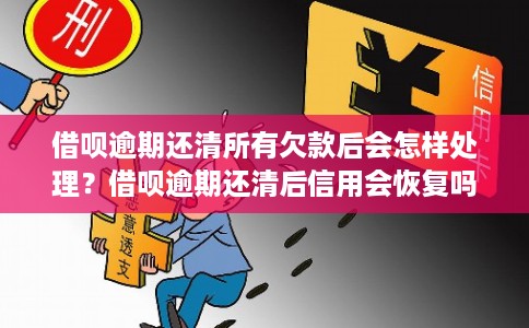 借呗逾期还清所有欠款后会怎样处理？借呗逾期还清后信用会恢复吗？