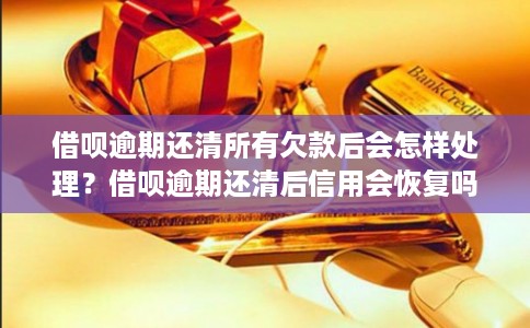 借呗逾期还清所有欠款后会怎样处理？借呗逾期还清后信用会恢复吗？