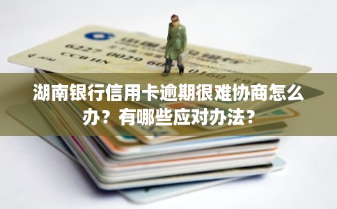 湖南银行信用卡逾期很难协商怎么办？有哪些应对办法？