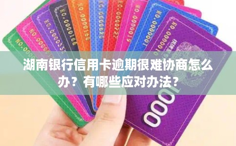 湖南银行信用卡逾期很难协商怎么办？有哪些应对办法？