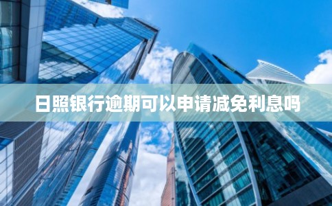 日照银行逾期可以申请减免利息吗