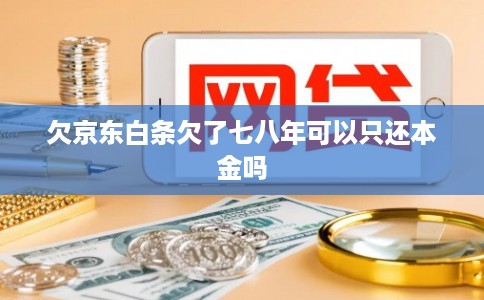 欠京东白条欠了七八年可以只还本金吗