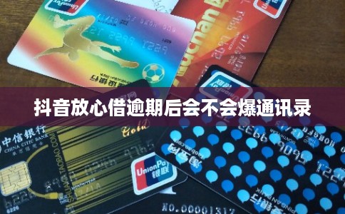 抖音放心借逾期后会不会爆通讯录