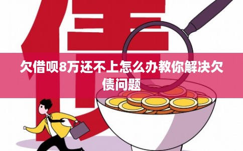 欠借呗8万还不上怎么办教你解决欠债问题