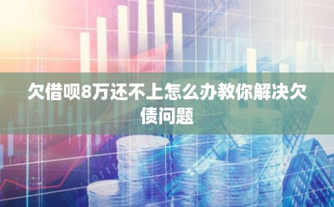 欠借呗8万还不上怎么办教你解决欠债问题
