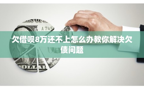 欠借呗8万还不上怎么办教你解决欠债问题