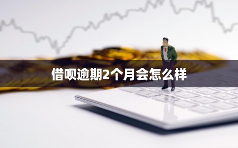 借呗逾期2个月会怎么样