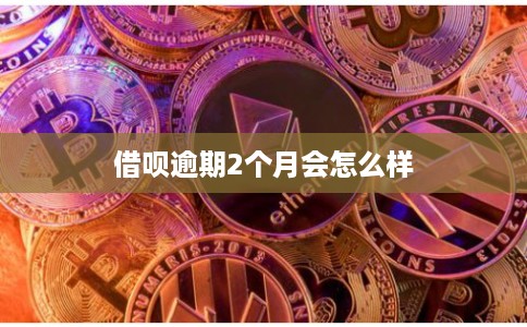 借呗逾期2个月会怎么样