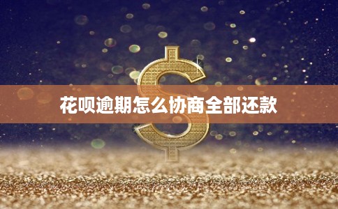 花呗逾期怎么协商全部还款