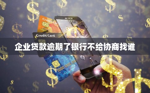 企业贷款逾期了银行不给协商找谁