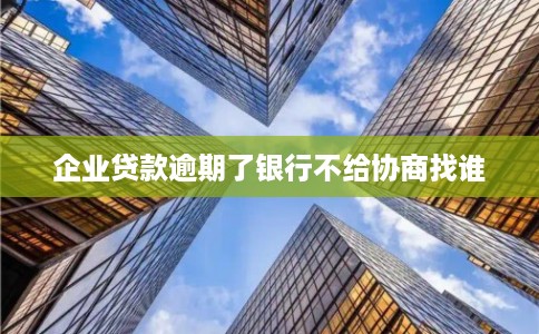 企业贷款逾期了银行不给协商找谁