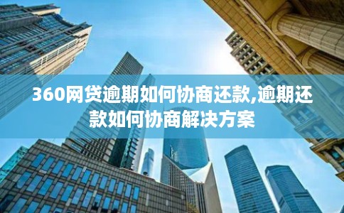 360网贷逾期如何协商还款,逾期还款如何协商解决方案