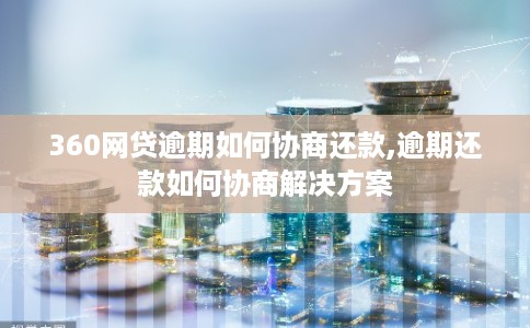 360网贷逾期如何协商还款,逾期还款如何协商解决方案