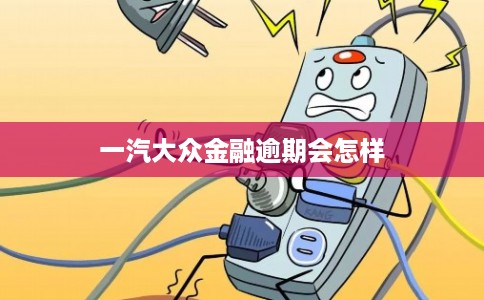 一汽大众金融逾期会怎样