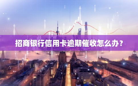 招商银行信用卡逾期催收怎么办？