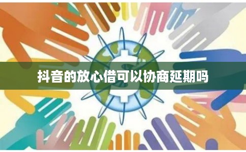 抖音的放心借可以协商延期吗