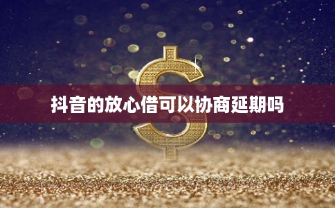 抖音的放心借可以协商延期吗