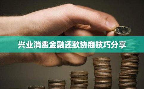 兴业消费金融还款协商技巧分享