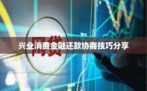 兴业消费金融还款协商技巧分享