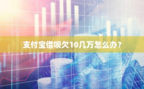 支付宝借呗欠10几万怎么办? 支付宝借呗欠10几万怎么办?