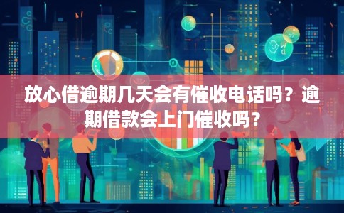 放心借逾期几天会有催收电话吗？逾期借款会上门催收吗？