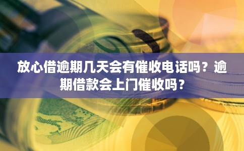 放心借逾期几天会有催收电话吗？逾期借款会上门催收吗？
