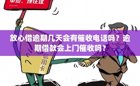 放心借逾期几天会有催收电话吗？逾期借款会上门催收吗？