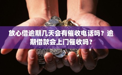 放心借逾期几天会有催收电话吗？逾期借款会上门催收吗？
