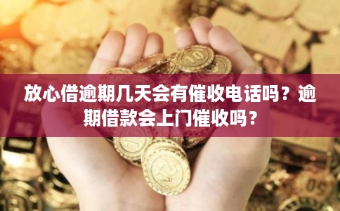 放心借逾期几天会有催收电话吗？逾期借款会上门催收吗？
