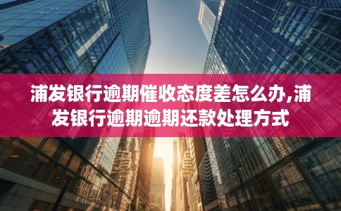 浦发银行逾期催收态度差怎么办,浦发银行逾期逾期还款处理方式