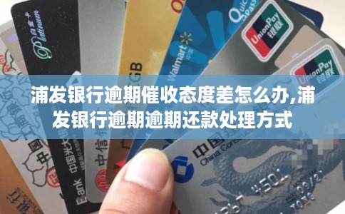 浦发银行逾期催收态度差怎么办,浦发银行逾期逾期还款处理方式