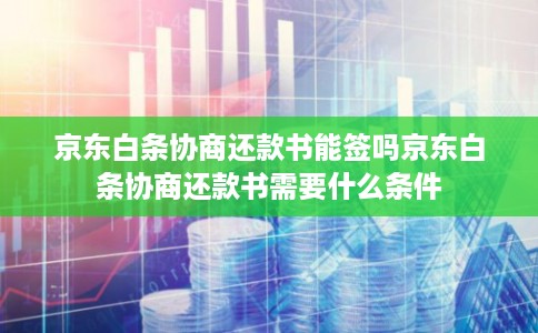 京东白条协商还款书能签吗京东白条协商还款书需要什么条件