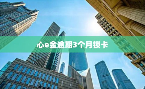 心e金逾期3个月锁卡